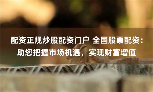 配资正规炒股配资门户 全国股票配资:助您把握市场机遇,实现财富增值