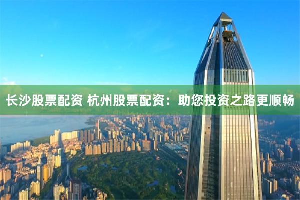长沙股票配资 杭州股票配资:助您投资之路更顺畅