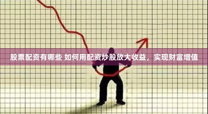 股票配资有哪些 如何用配资炒股放大收益,实现财富增值