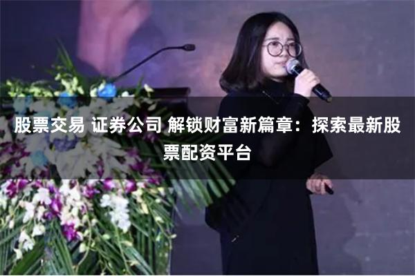 股票交易 证券公司 解锁财富新篇章:探索最新股票配资平台