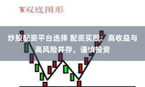 炒股配资平台选择 配资买股：高收益与高风险并存，谨慎投资