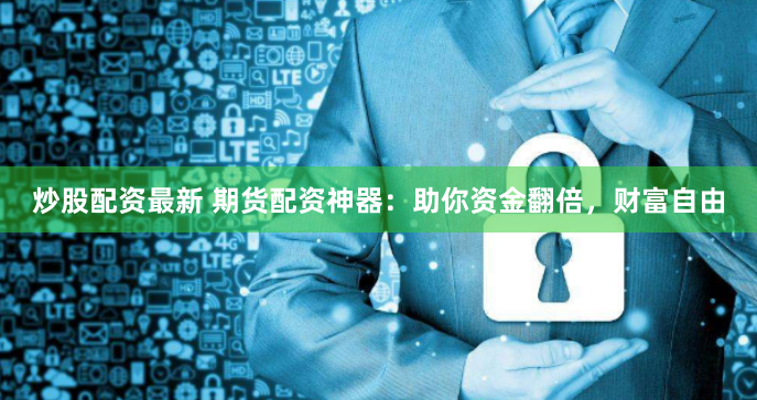 炒股配资最新 期货配资神器：助你资金翻倍，财富自由