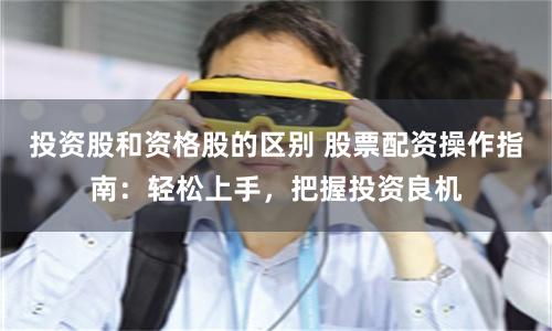 投资股和资格股的区别 股票配资操作指南:轻松上手,把握投资良机