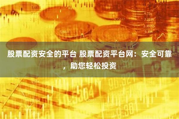 股票配资安全的平台 股票配资平台网：安全可靠，助您轻松投资