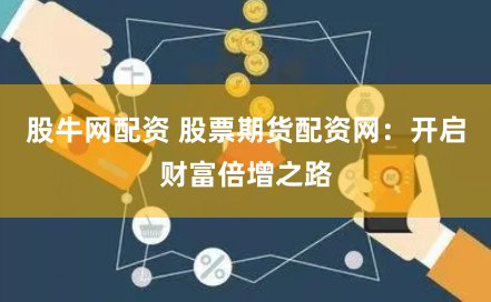 股牛网配资 股票期货配资网：开启财富倍增之路