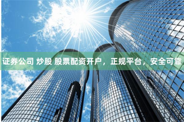 证券公司 炒股 股票配资开户，正规平台，安全可靠