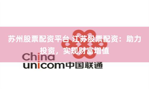 苏州股票配资平台 江苏股票配资：助力投资，实现财富增值