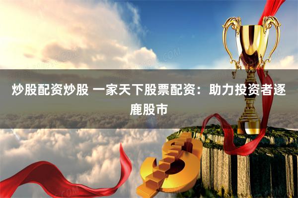 炒股配资炒股 一家天下股票配资：助力投资者逐鹿股市