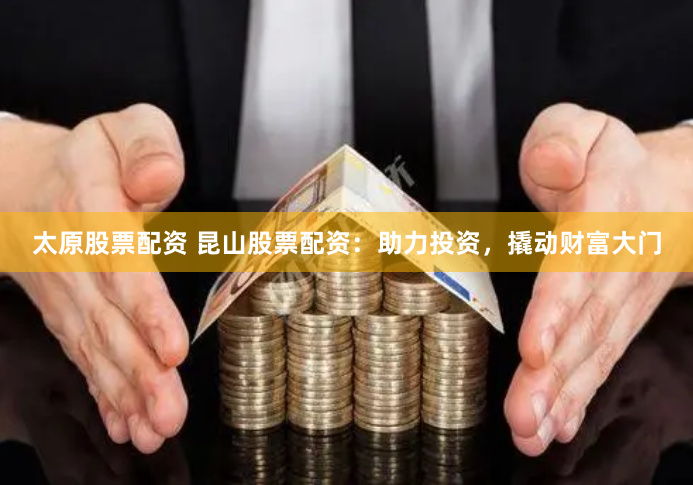 太原股票配资 昆山股票配资:助力投资,撬动财富大门