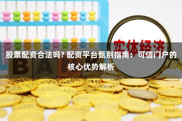 股票配资合法吗? 配资平台甄别指南:可信门户的核心优势解析