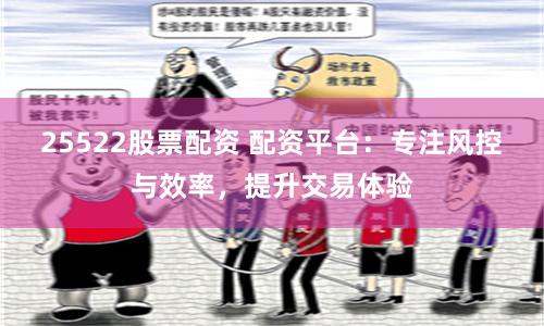 25522股票配资 配资平台:专注风控与效率,提升交易体验