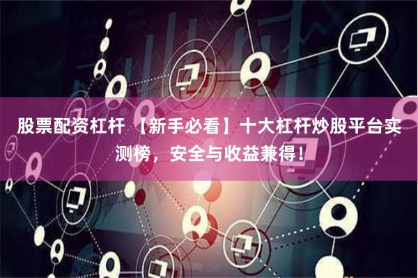 股票配资杠杆 【新手必看】十大杠杆炒股平台实测榜，安全与收益兼得！