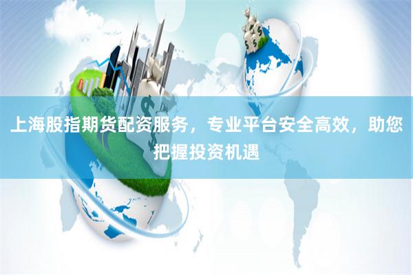 上海股指期货配资服务，专业平台安全高效，助您把握投资机遇