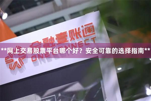 **网上交易股票平台哪个好？安全可靠的选择指南**