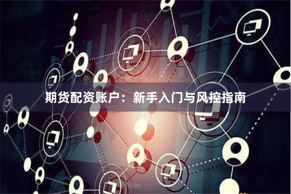 期货配资账户：新手入门与风控指南