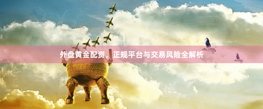 外盘黄金配资，正规平台与交易风险全解析