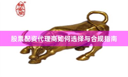 股票配资代理商如何选择与合规指南