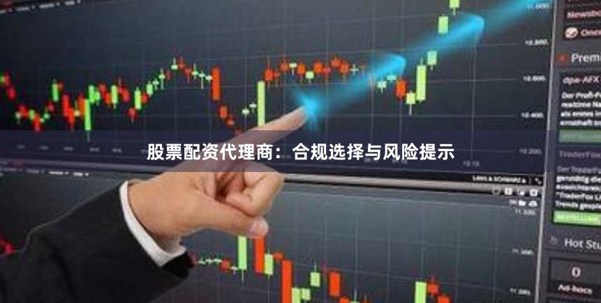 股票配资代理商：合规选择与风险提示