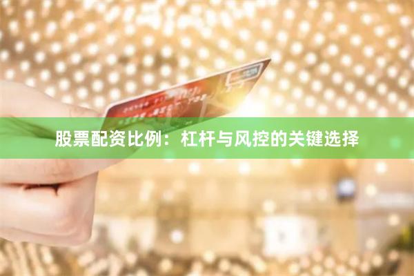 股票配资比例:杠杆与风控的关键选择