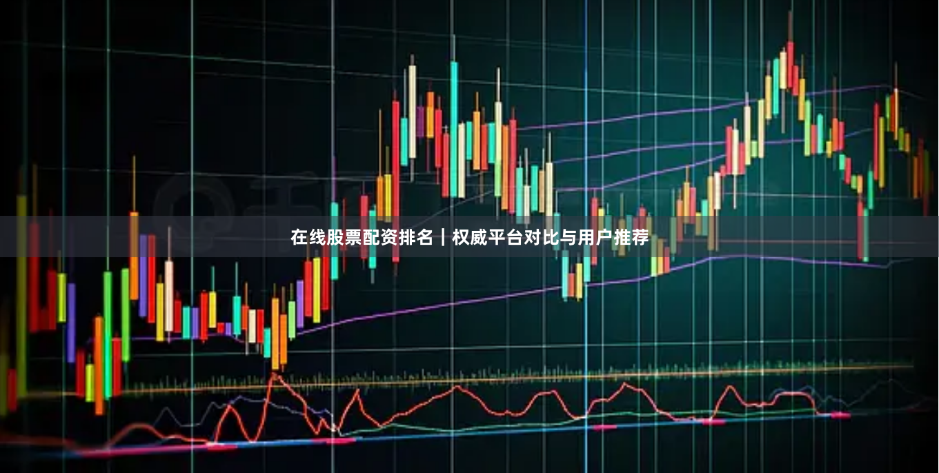 在线股票配资排名｜权威平台对比与用户推荐