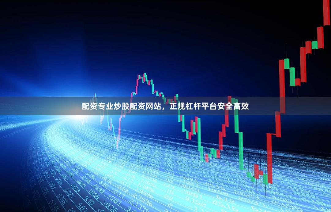 配资专业炒股配资网站，正规杠杆平台安全高效