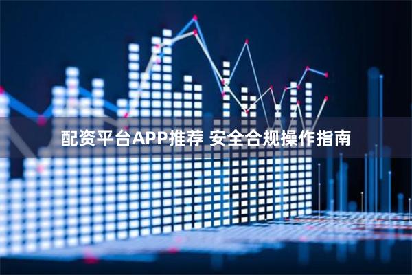 配资平台APP推荐 安全合规操作指南