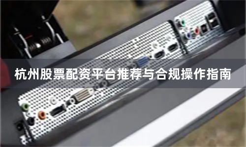 杭州股票配资平台推荐与合规操作指南