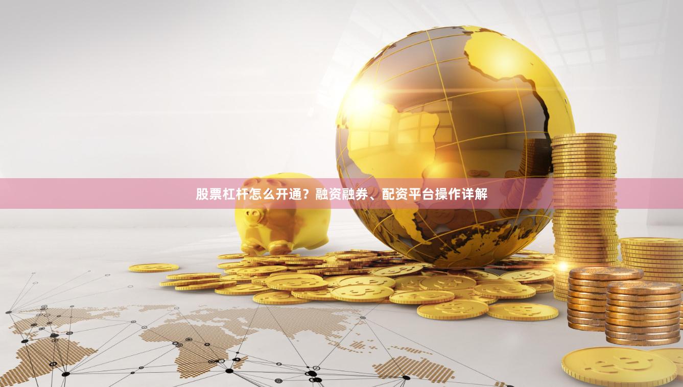 股票杠杆怎么开通?融资融券、配资平台操作详解