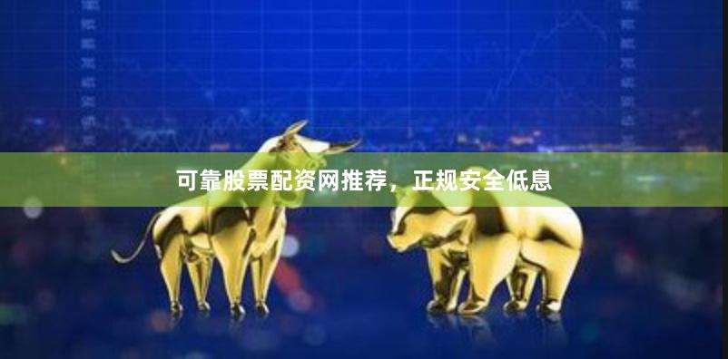 可靠股票配资网推荐，正规安全低息