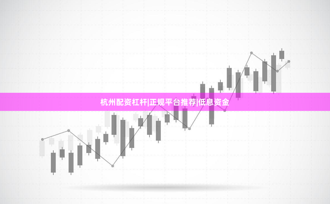 杭州配资杠杆|正规平台推荐|低息资金