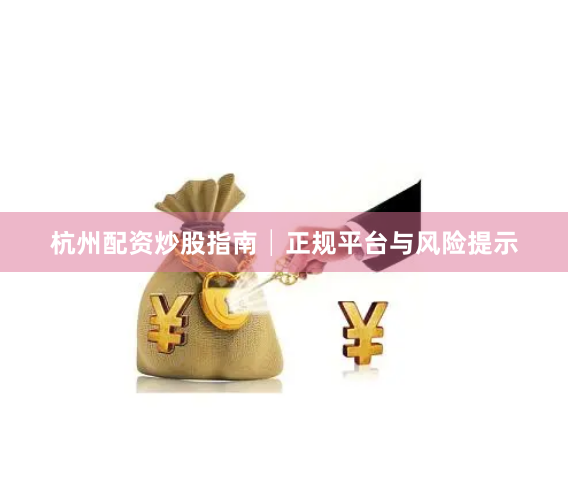 杭州配资炒股指南│正规平台与风险提示