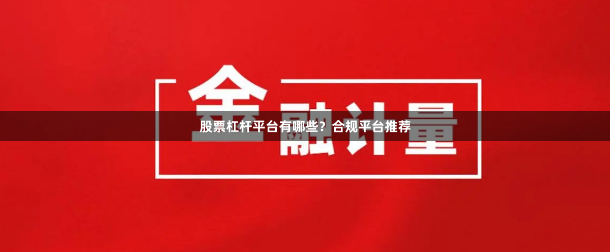 股票杠杆平台有哪些？合规平台推荐