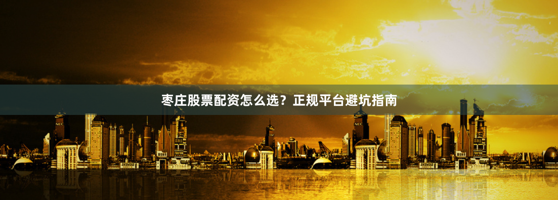 枣庄股票配资怎么选？正规平台避坑指南