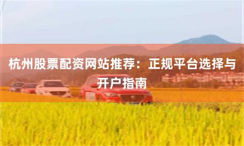 杭州股票配资网站推荐：正规平台选择与开户指南