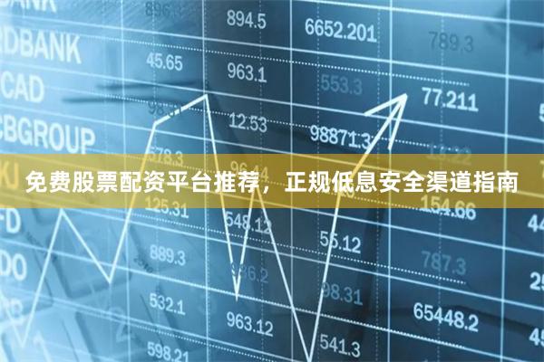 免费股票配资平台推荐，正规低息安全渠道指南