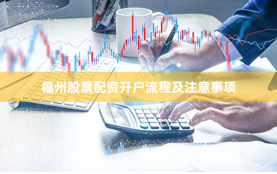福州股票配资开户流程及注意事项