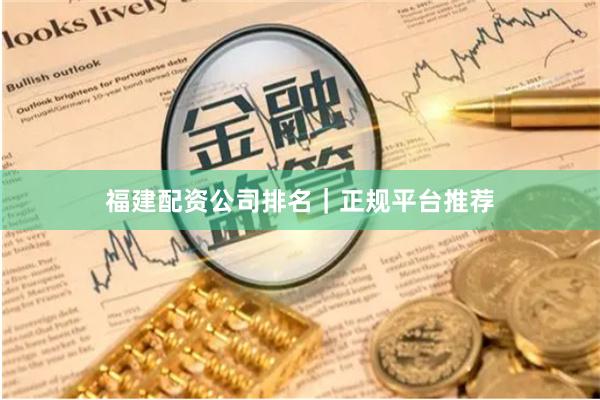 福建配资公司排名｜正规平台推荐