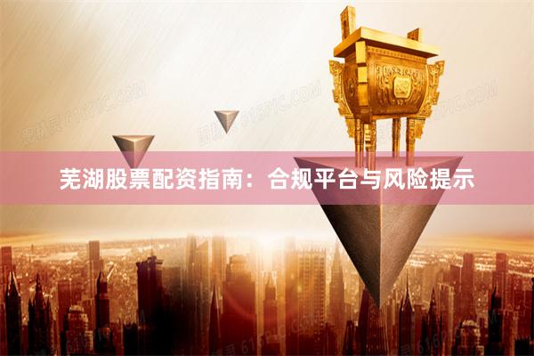 芜湖股票配资指南：合规平台与风险提示