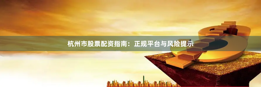 杭州市股票配资指南：正规平台与风险提示