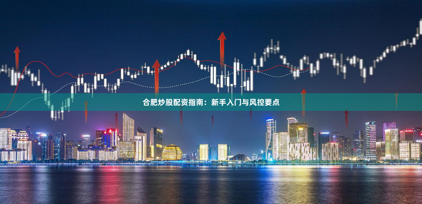 合肥炒股配资指南：新手入门与风控要点
