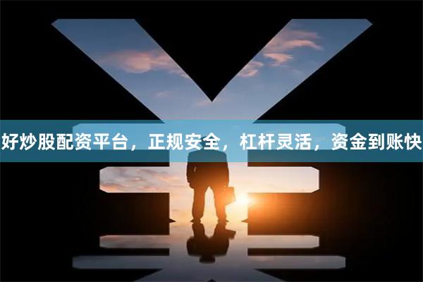好炒股配资平台，正规安全，杠杆灵活，资金到账快